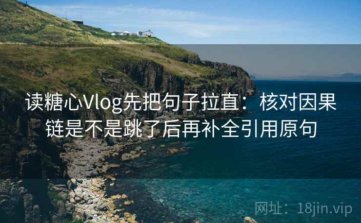 读糖心Vlog先把句子拉直：核对因果链是不是跳了后再补全引用原句