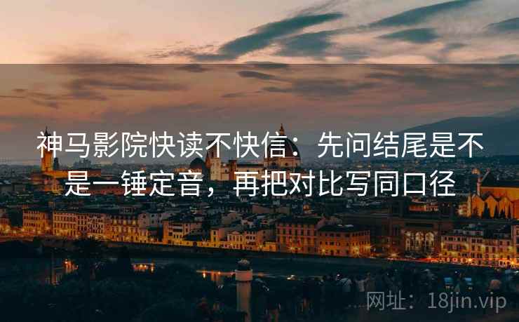 神马影院快读不快信：先问结尾是不是一锤定音，再把对比写同口径