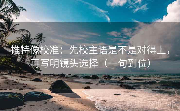 推特像校准：先校主语是不是对得上，再写明镜头选择（一句到位）
