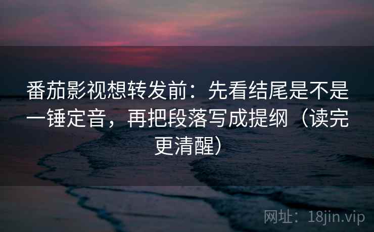 番茄影视想转发前：先看结尾是不是一锤定音，再把段落写成提纲（读完更清醒）