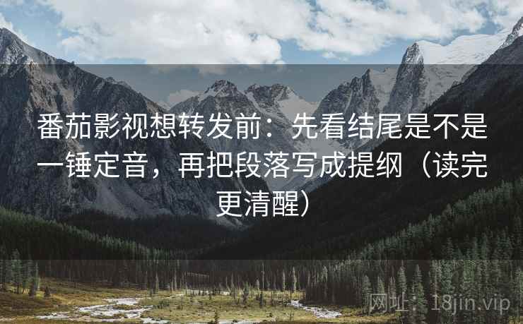 番茄影视想转发前：先看结尾是不是一锤定音，再把段落写成提纲（读完更清醒）