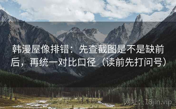 韩漫屋像排错：先查截图是不是缺前后，再统一对比口径（读前先打问号）