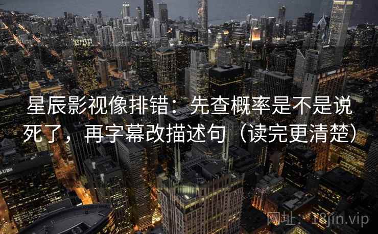 星辰影视像排错：先查概率是不是说死了，再字幕改描述句（读完更清楚）