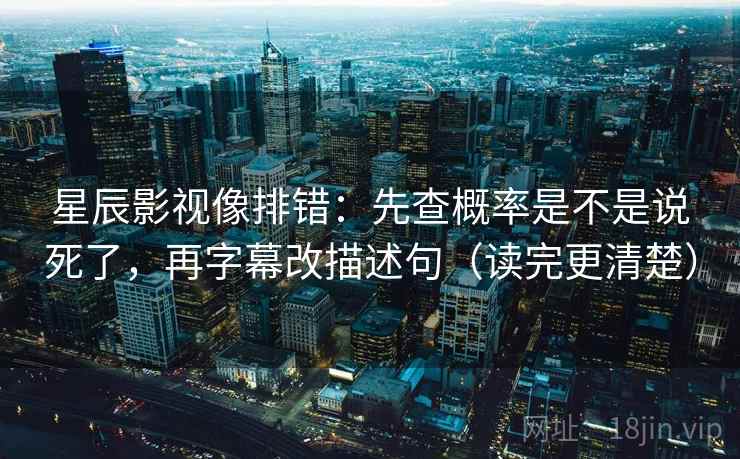 星辰影视像排错：先查概率是不是说死了，再字幕改描述句（读完更清楚）