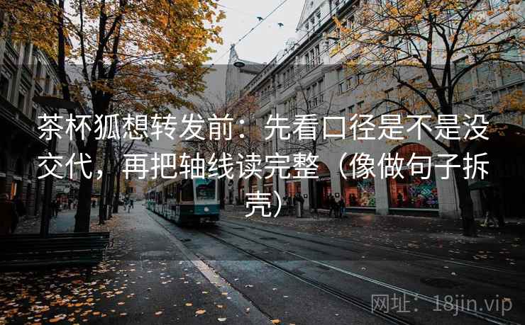 茶杯狐想转发前：先看口径是不是没交代，再把轴线读完整（像做句子拆壳）
