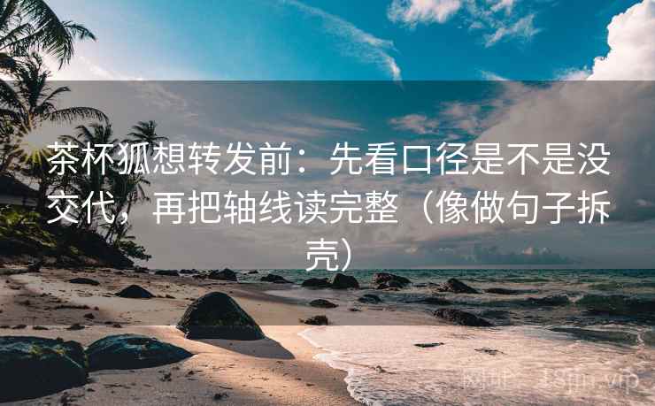 茶杯狐想转发前：先看口径是不是没交代，再把轴线读完整（像做句子拆壳）