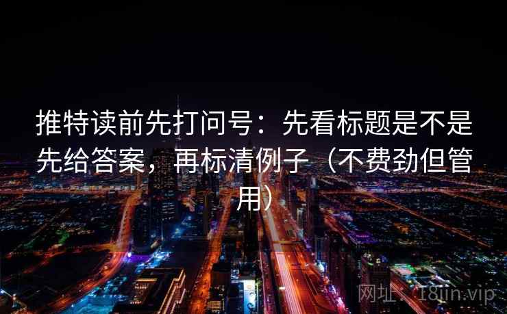 推特读前先打问号：先看标题是不是先给答案，再标清例子（不费劲但管用）