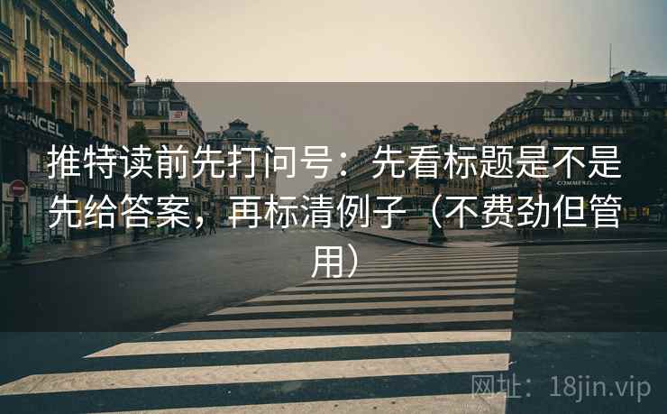 推特读前先打问号：先看标题是不是先给答案，再标清例子（不费劲但管用）