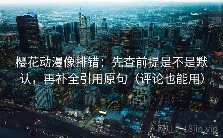 樱花动漫像排错：先查前提是不是默认，再补全引用原句（评论也能用）