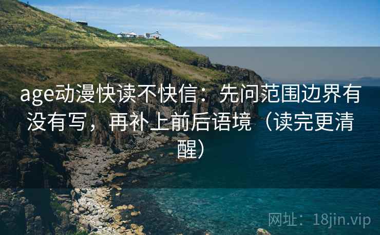 age动漫快读不快信：先问范围边界有没有写，再补上前后语境（读完更清醒）
