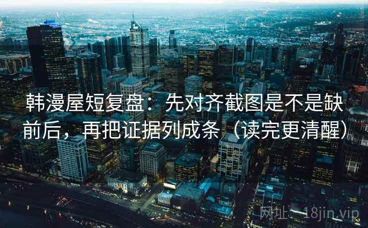 韩漫屋短复盘：先对齐截图是不是缺前后，再把证据列成条（读完更清醒）