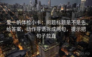 爱一帆体检小卡：问题标题是不是先给答案，动作导语拆成两句，提示把句子拉直