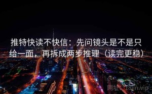 推特快读不快信：先问镜头是不是只给一面，再拆成两步推理（读完更稳）