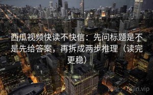 西瓜视频快读不快信：先问标题是不是先给答案，再拆成两步推理（读完更稳）