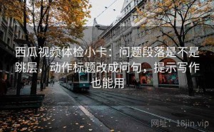 西瓜视频体检小卡：问题段落是不是跳层，动作标题改成问句，提示写作也能用