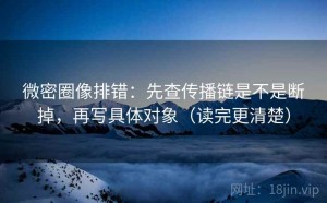 微密圈像排错：先查传播链是不是断掉，再写具体对象（读完更清楚）