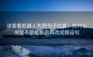 读爱看机器人先把句子拉直：核对引用是不是截断后再改成假设句