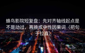 蜂鸟影院短复盘：先对齐轴线起点是不是动过，再换成中性因果词（把句子拉直）