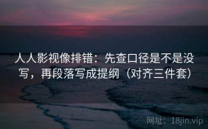 人人影视像排错：先查口径是不是没写，再段落写成提纲（对齐三件套）