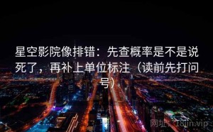 星空影院像排错：先查概率是不是说死了，再补上单位标注（读前先打问号）