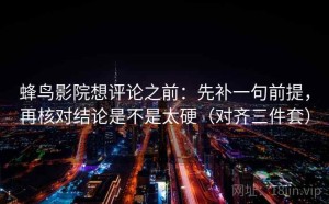 蜂鸟影院想评论之前：先补一句前提，再核对结论是不是太硬（对齐三件套）