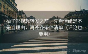 柚子影视想转发之前：先看情绪是不是当理由，再补齐条件清单（评论也能用）