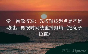 爱一番像校准：先校轴线起点是不是动过，再按时间线重排剪辑（把句子拉直）