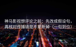 神马影视想评论之前：先改成假设句，再核对传播链是不是断掉（一句到位）