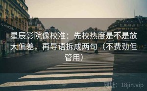 星辰影院像校准：先校热度是不是放大偏差，再导语拆成两句（不费劲但管用）