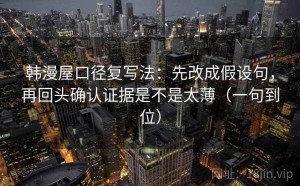 韩漫屋口径复写法：先改成假设句，再回头确认证据是不是太薄（一句到位）