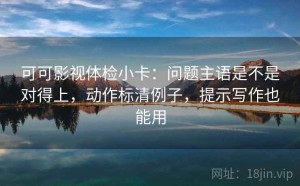 可可影视体检小卡：问题主语是不是对得上，动作标清例子，提示写作也能用