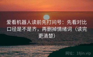 爱看机器人读前先打问号：先看对比口径是不是齐，再删掉情绪词（读完更清楚）