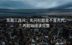 觅圈三连问：先问标题是不是先判，再把轴线读完整