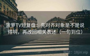 菠萝TV短复盘：先对齐对象是不是说得明，再改回相关表述（一句到位）