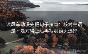 读风车动漫先把句子拉直：核对主语是不是对得上后再写明镜头选择