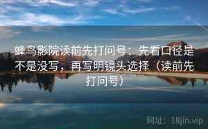 蜂鸟影院读前先打问号：先看口径是不是没写，再写明镜头选择（读前先打问号）