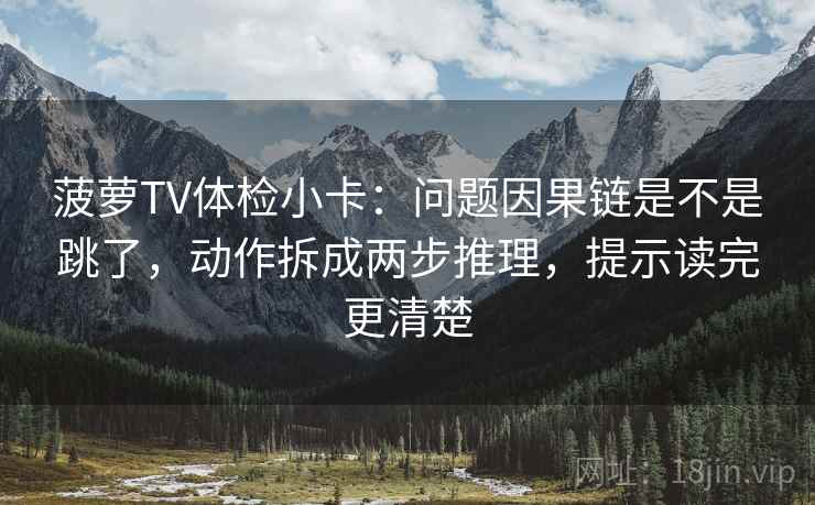 菠萝TV体检小卡：问题因果链是不是跳了，动作拆成两步推理，提示读完更清楚