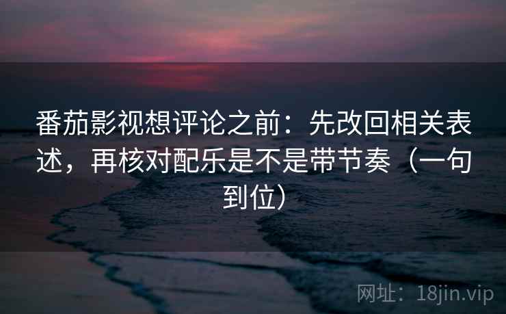 番茄影视想评论之前：先改回相关表述，再核对配乐是不是带节奏（一句到位）
