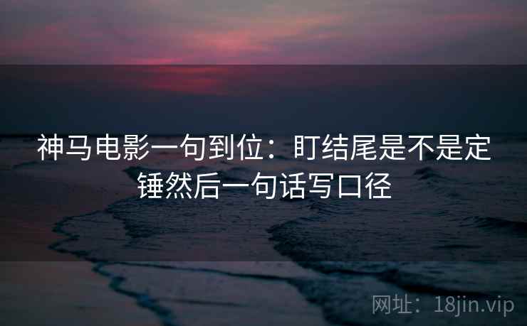 神马电影一句到位：盯结尾是不是定锤然后一句话写口径