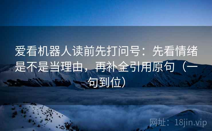 爱看机器人读前先打问号：先看情绪是不是当理由，再补全引用原句（一句到位）