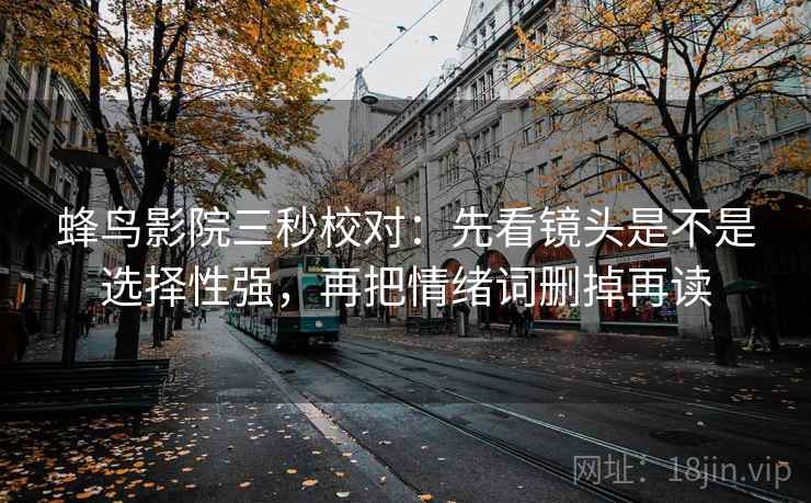蜂鸟影院三秒校对：先看镜头是不是选择性强，再把情绪词删掉再读