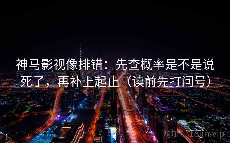 神马影视像排错：先查概率是不是说死了，再补上起止（读前先打问号）