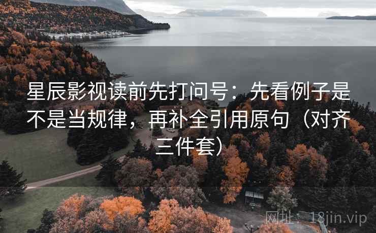 星辰影视读前先打问号：先看例子是不是当规律，再补全引用原句（对齐三件套）