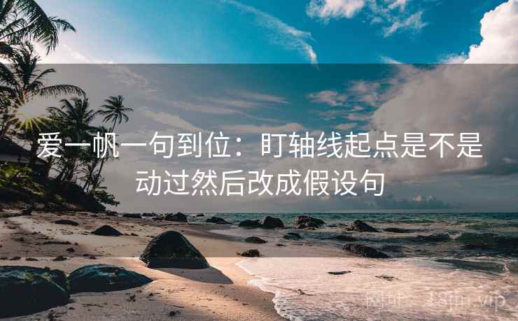 爱一帆一句到位：盯轴线起点是不是动过然后改成假设句
