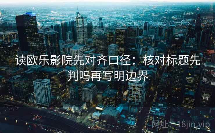 读欧乐影院先对齐口径：核对标题先判吗再写明边界