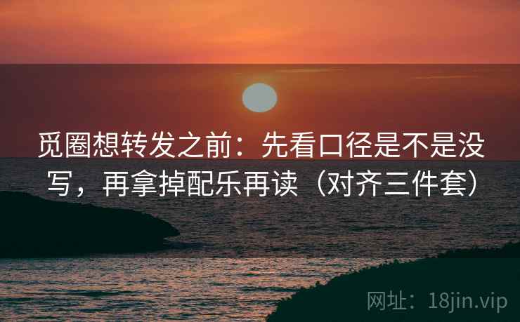 觅圈想转发之前：先看口径是不是没写，再拿掉配乐再读（对齐三件套）