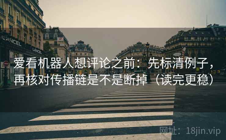 爱看机器人想评论之前：先标清例子，再核对传播链是不是断掉（读完更稳）