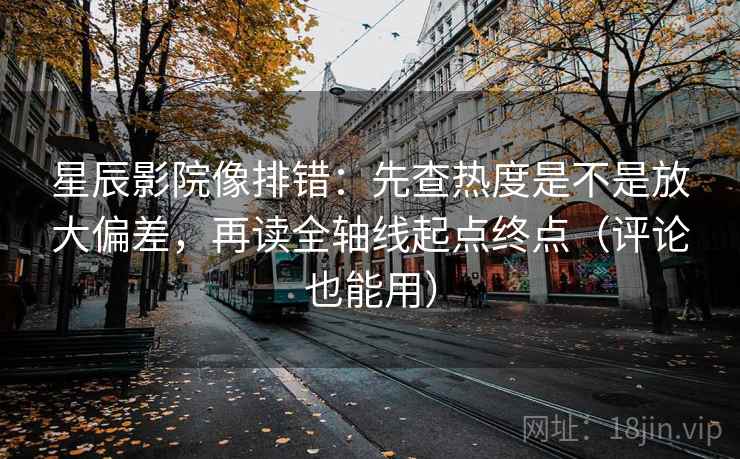 星辰影院像排错：先查热度是不是放大偏差，再读全轴线起点终点（评论也能用）