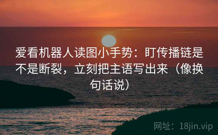 爱看机器人读图小手势：盯传播链是不是断裂，立刻把主语写出来（像换句话说）