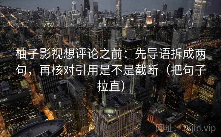 柚子影视想评论之前：先导语拆成两句，再核对引用是不是截断（把句子拉直）
